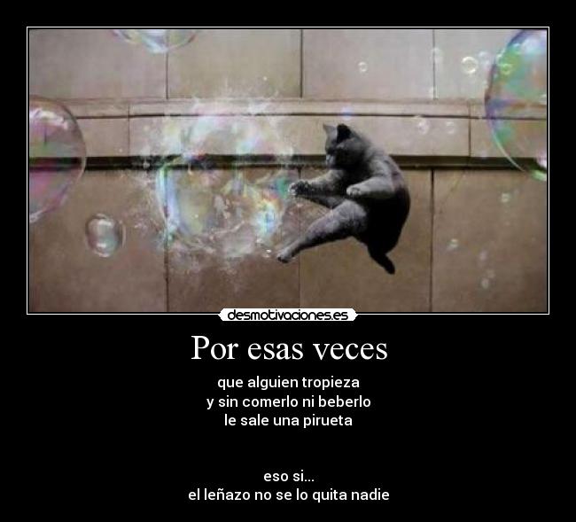 Por esas veces - que alguien tropieza
y sin comerlo ni beberlo
le sale una pirueta
eso si...
el leñazo no se lo quita nadie