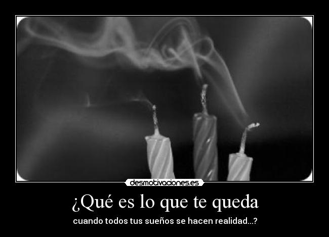 ¿Qué es lo que te queda - cuando todos tus sueños se hacen realidad...?