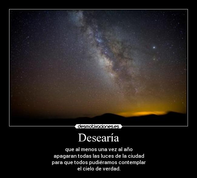 Desearía - que al menos una vez al año
apagaran todas las luces de la ciudad
para que todos pudiéramos contemplar
el cielo de verdad.