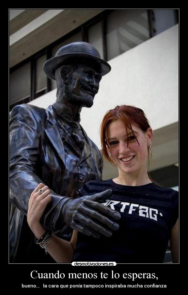 Cuando menos te lo esperas, - bueno... la cara que ponía tampoco inspiraba mucha confianza