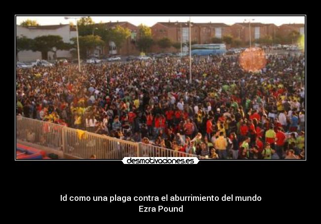- Id como una plaga contra el aburrimiento del mundo
Ezra Pound