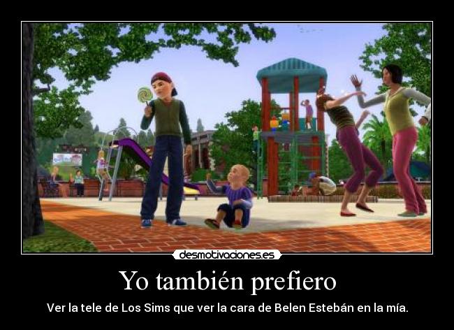 Yo también prefiero - Ver la tele de Los Sims que ver la cara de Belen Estebán en la mía.