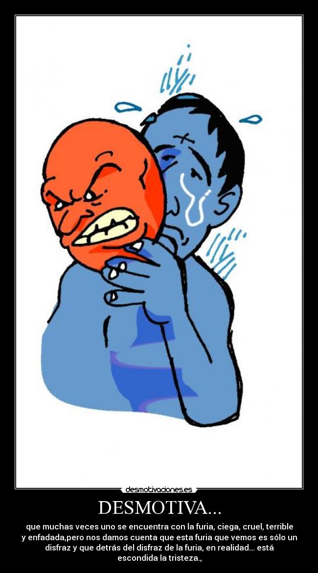 DESMOTIVA... - que muchas veces uno se encuentra con la furia, ciega, cruel, terrible
y enfadada,pero nos damos cuenta que esta furia que vemos es sólo un
disfraz y que detrás del disfraz de la furia, en realidad... está
escondida la tristeza.,