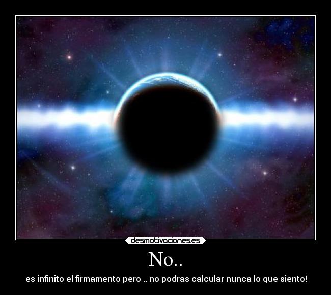 No.. - es infinito el firmamento pero .. no podras calcular nunca lo que siento!
