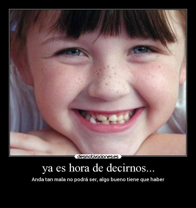 ya es hora de decirnos... - Anda tan mala no podrá ser, algo bueno tiene que haber


