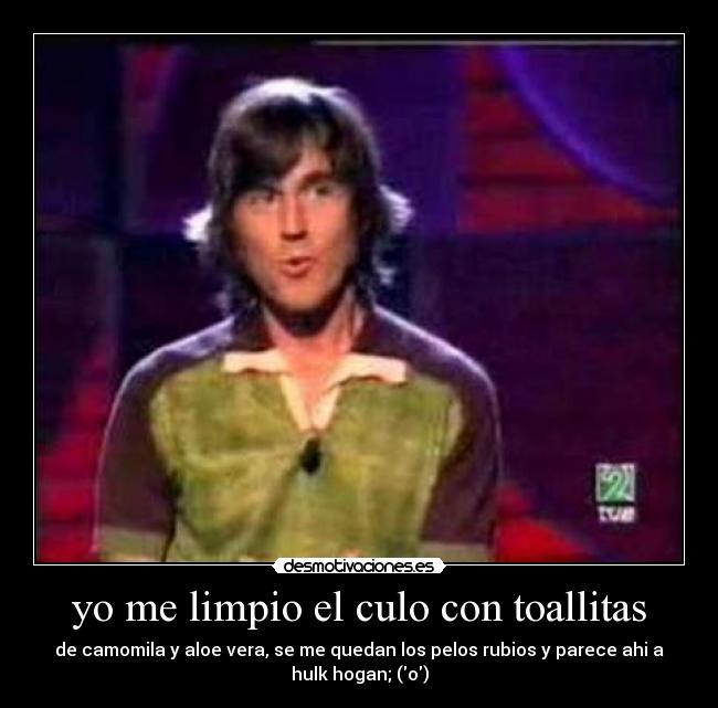 yo me limpio el culo con toallitas - de camomila y aloe vera, se me quedan los pelos rubios y parece ahi a
hulk hogan; (o)