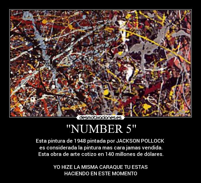 NUMBER 5 - Esta pintura de 1948 pintada por JACKSON POLLOCK 
es considerada la pintura mas cara jamas vendida.
Esta obra de arte cotizo en 140 millones de dólares.

YO HIZE LA MISMA CARAQUE TU ESTAS
HACIENDO EN ESTE MOMENTO