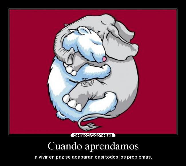 Cuando aprendamos - a vivir en paz se acabaran casi todos los problemas.