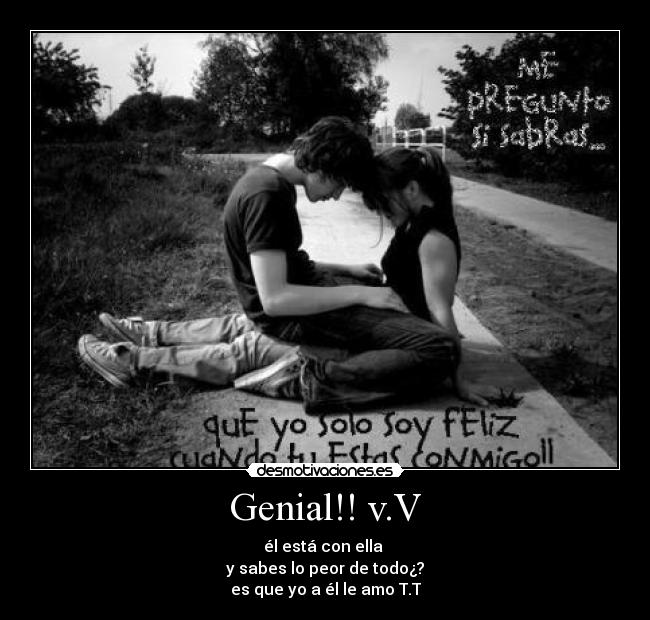 Genial!! v.V - él está con ella 
y sabes lo peor de todo¿?
es que yo a él le amo T.T