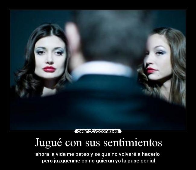 Jugué con sus sentimientos - ahora la vida me pateo y se que no volveré a hacerlo
pero juzguenme como quieran yo la pase genial