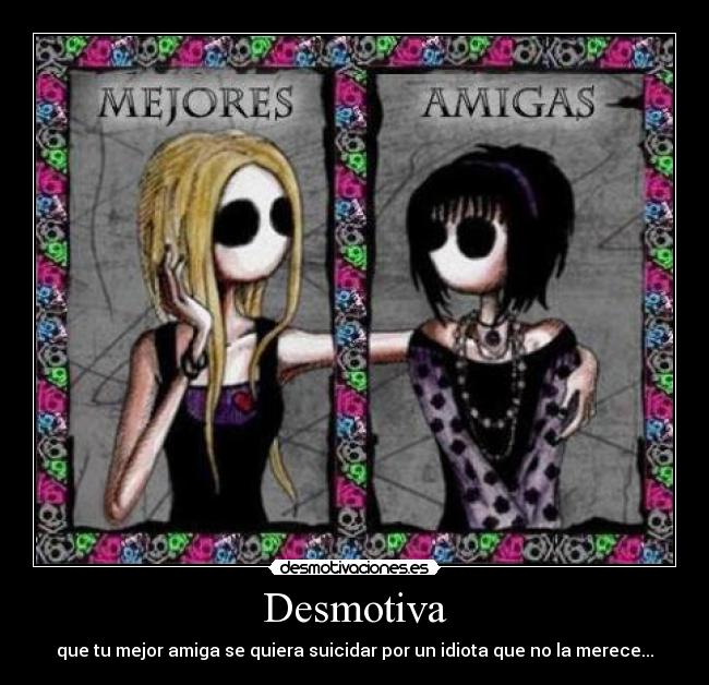 Desmotiva - que tu mejor amiga se quiera suicidar por un idiota que no la merece...