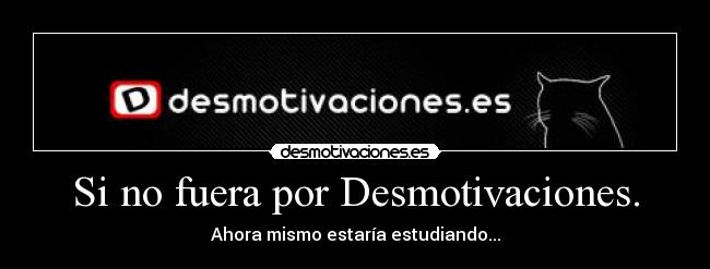 Si no fuera por Desmotivaciones. - Ahora mismo estaría estudiando...