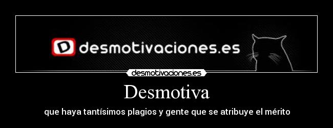 Desmotiva - que haya tantísimos plagios y gente que se atribuye el mérito