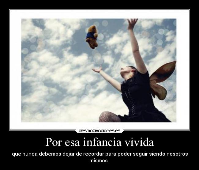 Por esa infancia vivida - que nunca debemos dejar de recordar para poder seguir siendo nosotros mismos. 