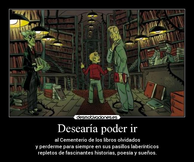 Desearía poder ir - al Cementerio de los libros olvidados
y perderme para siempre en sus pasillos laberínticos
repletos de fascinantes historias, poesía y sueños.