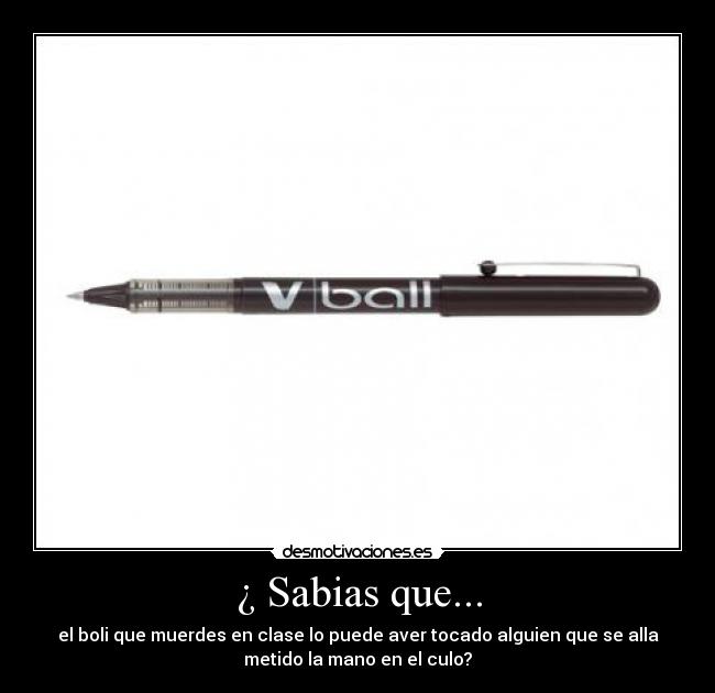 ¿ Sabias que... - el boli que muerdes en clase lo puede aver tocado alguien que se alla
metido la mano en el culo?