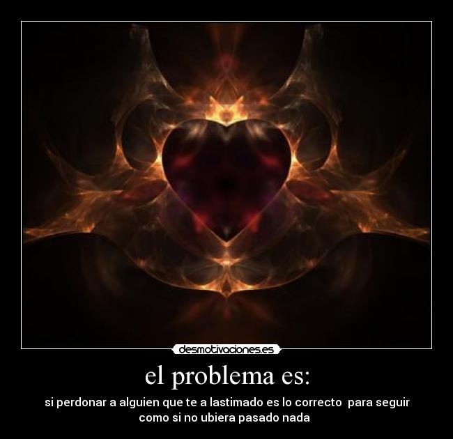 el problema es: - si perdonar a alguien que te a lastimado es lo correcto para seguir
como si no ubiera pasado nada