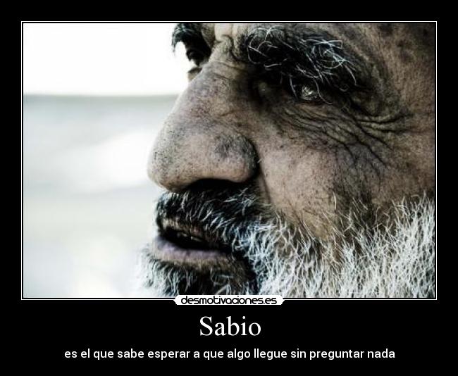 Sabio - es el que sabe esperar a que algo llegue sin preguntar nada