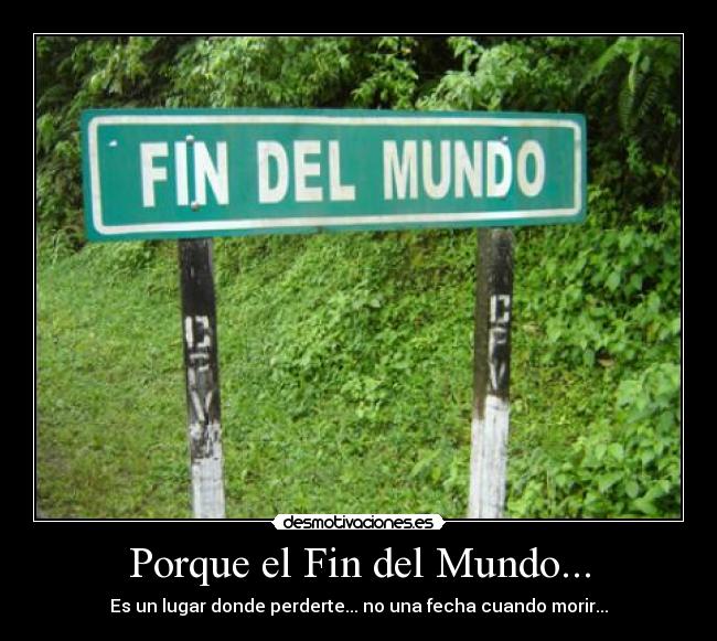Porque el Fin del Mundo... - Es un lugar donde perderte... no una fecha cuando morir...