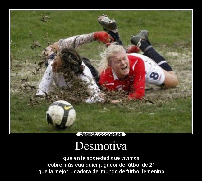 Desmotiva - que en la sociedad que vivimos
cobre más cualquier jugador de fútbol de 2ª
que la mejor jugadora del mundo de fútbol femenino