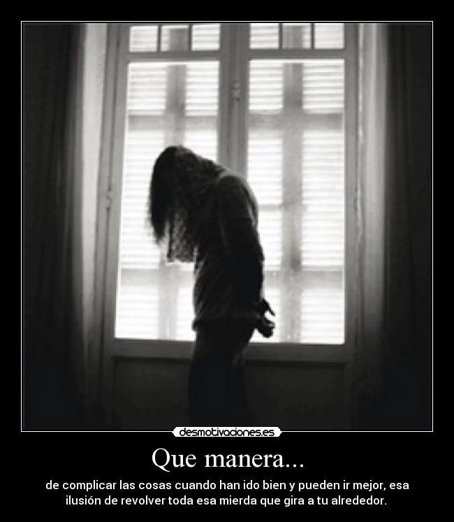 Que manera... - de complicar las cosas cuando han ido bien y pueden ir mejor, esa
ilusión de revolver toda esa mierda que gira a tu alrededor.