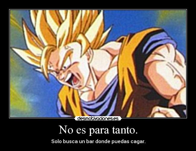 No es para tanto. - Solo busca un bar donde puedas cagar.