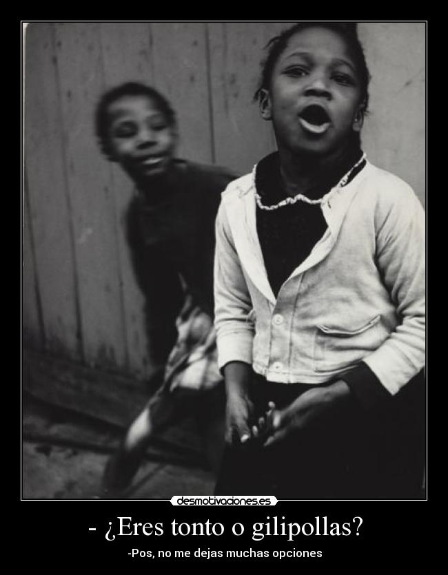 - ¿Eres tonto o gilipollas? - -Pos, no me dejas muchas opciones