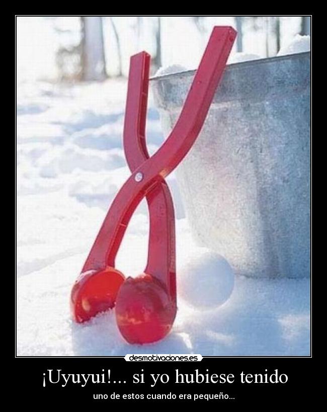 ¡Uyuyui!... si yo hubiese tenido - uno de estos cuando era pequeño...