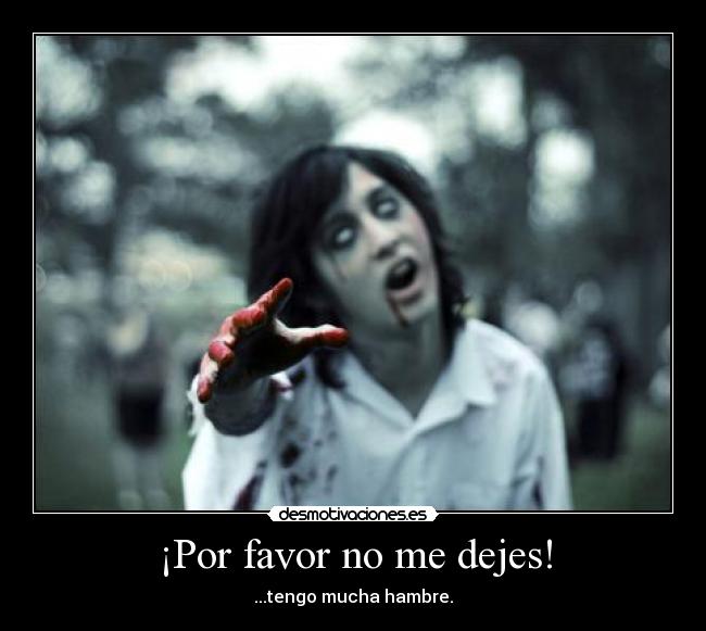 ¡Por favor no me dejes! - ...tengo mucha hambre.