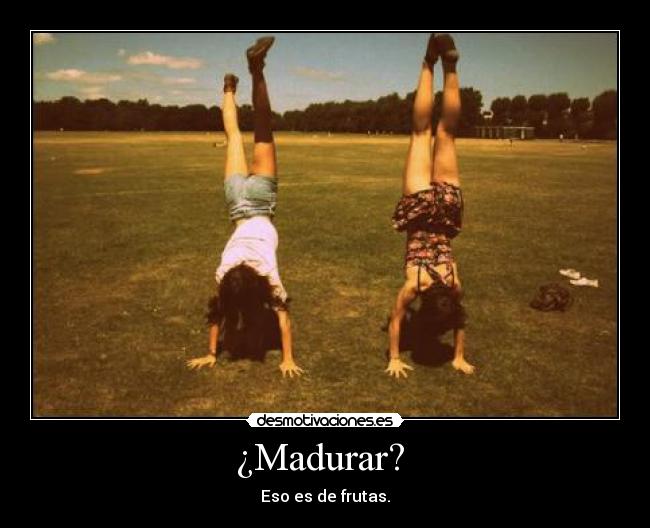 ¿Madurar? -