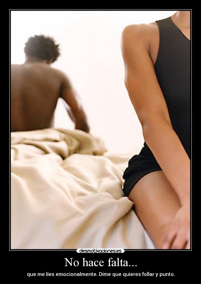 No hace falta... - que me líes emocionalmente. Dime que quieres follar y punto.