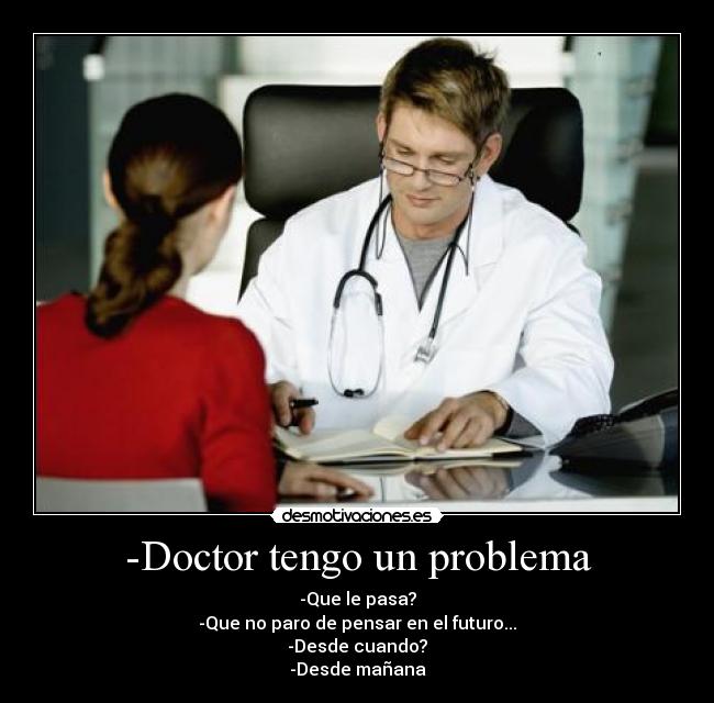 -Doctor tengo un problema - -Que le pasa?
-Que no paro de pensar en el futuro...
-Desde cuando?
-Desde mañana