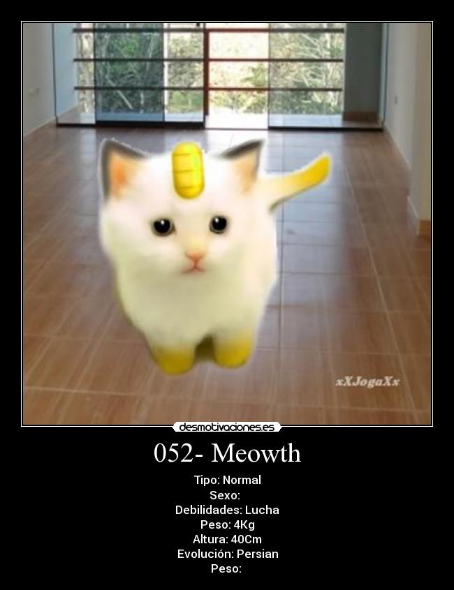 052- Meowth - Tipo: Normal
Sexo: ♂♀
Debilidades: Lucha
Peso: 4Kg
Altura: 40Cm
Evolución: Persian
Peso: 