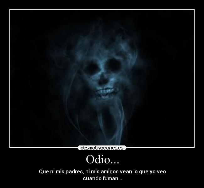 Odio... - Que ni mis padres, ni mis amigos vean lo que yo veo
cuando fuman...