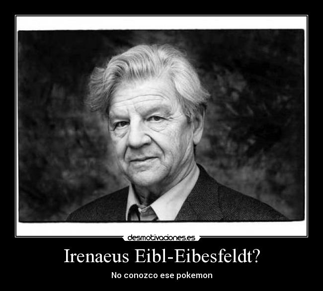 Irenaeus Eibl-Eibesfeldt? - No conozco ese pokemon