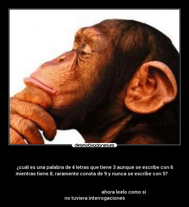 - ¿cuál es una palabra de 4 letras que tiene 3 aunque se escribe con 6
mientras tiene 8, raramente consta de 9 y nunca se escribe con 5?
ahora leelo como si
no tuviera interrogaciones