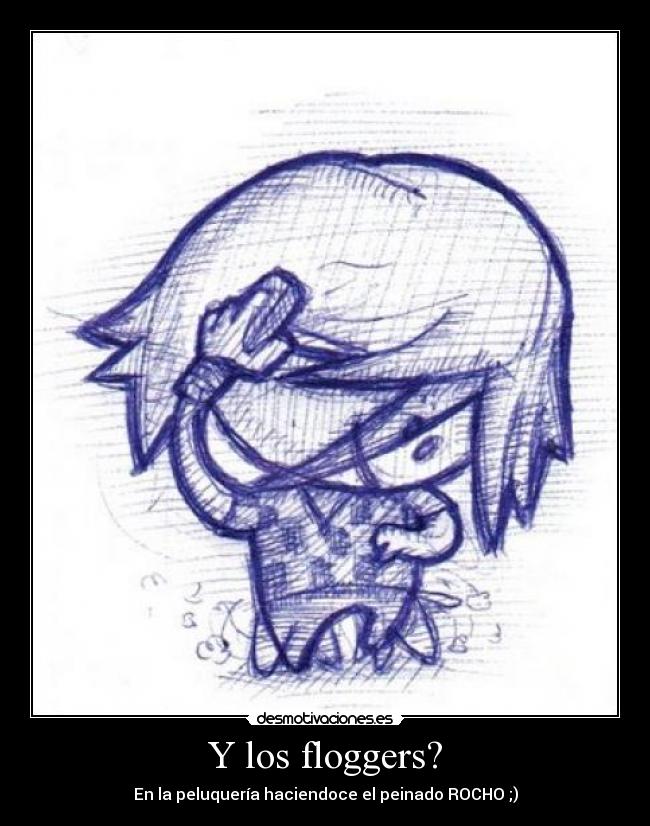Y los floggers? - En la peluquería haciendoce el peinado ROCHO ;)