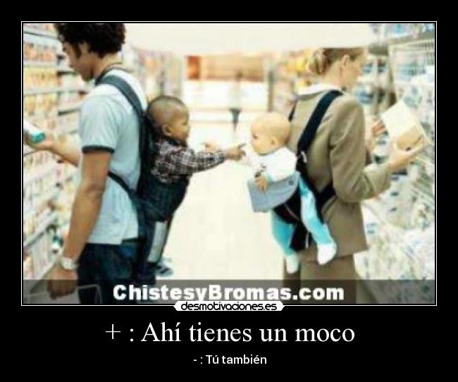 + : Ahí tienes un moco - - : Tú también