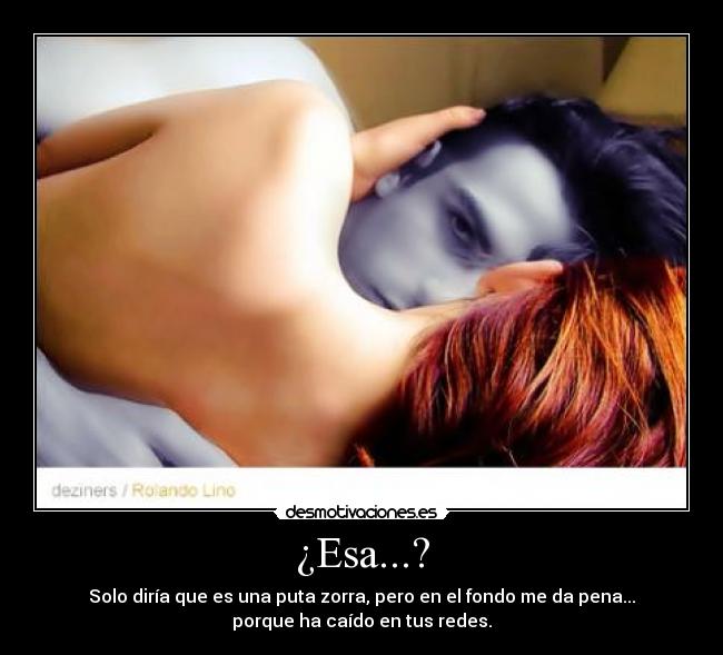 ¿Esa...? - Solo diría que es una puta zorra, pero en el fondo me da pena...
porque ha caído en tus redes.