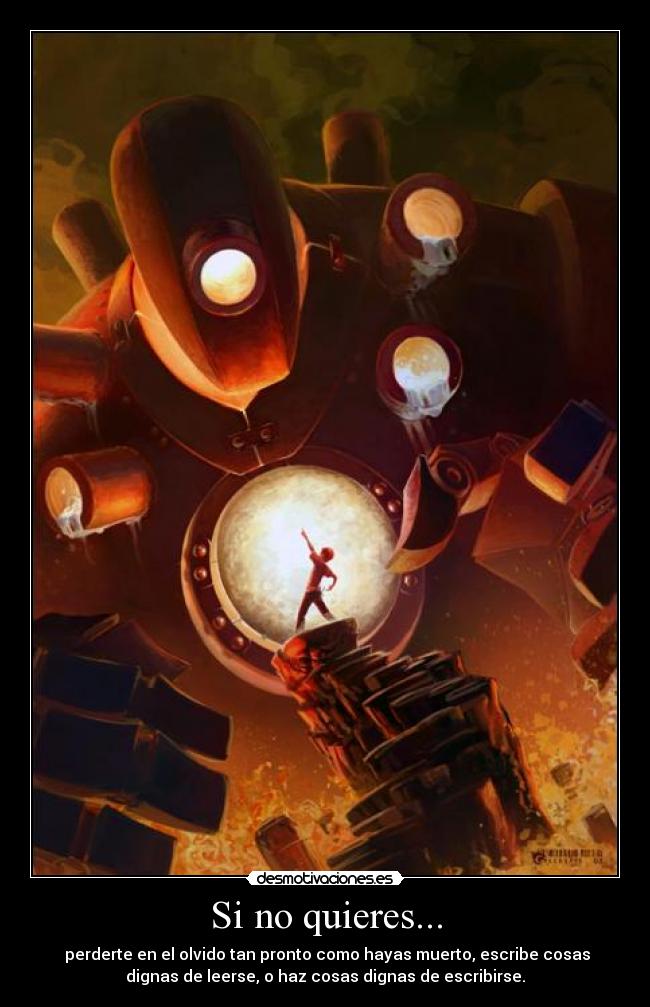 Si no quieres... - perderte en el olvido tan pronto como hayas muerto, escribe cosas
dignas de leerse, o haz cosas dignas de escribirse.