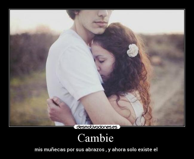 Cambie - mis muñecas por sus abrazos , y ahora solo existe el