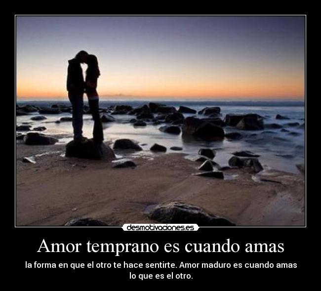 Amor temprano es cuando amas - la forma en que el otro te hace sentirte. Amor maduro es cuando amas
lo que es el otro.