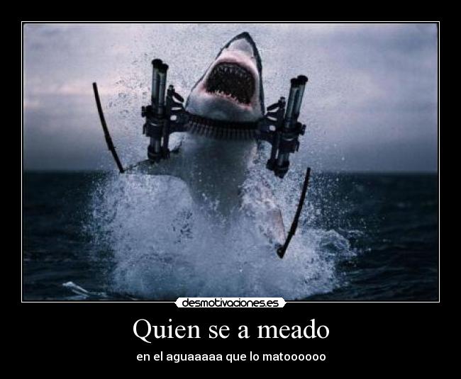 Quien se a meado - en el aguaaaaa que lo matoooooo