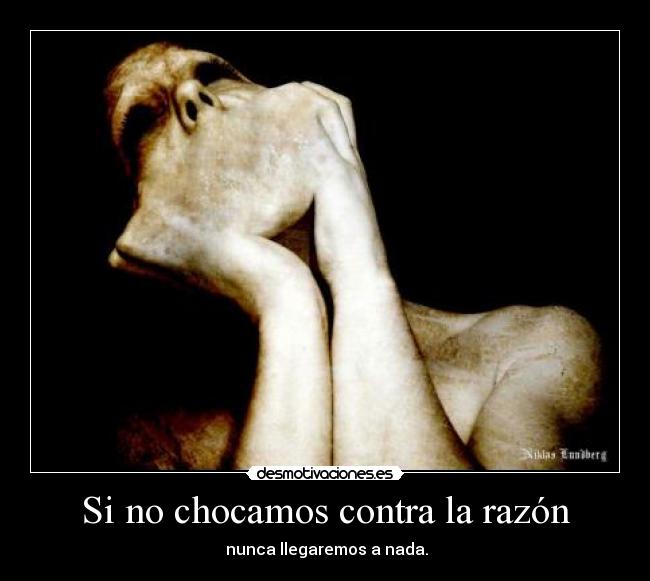 Si no chocamos contra la razón -  nunca llegaremos a nada.