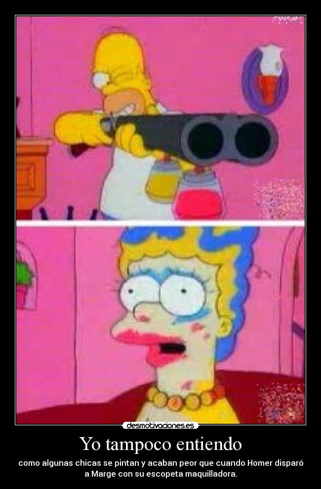 Yo tampoco entiendo - como algunas chicas se pintan y acaban peor que cuando Homer disparó
a Marge con su escopeta maquilladora.