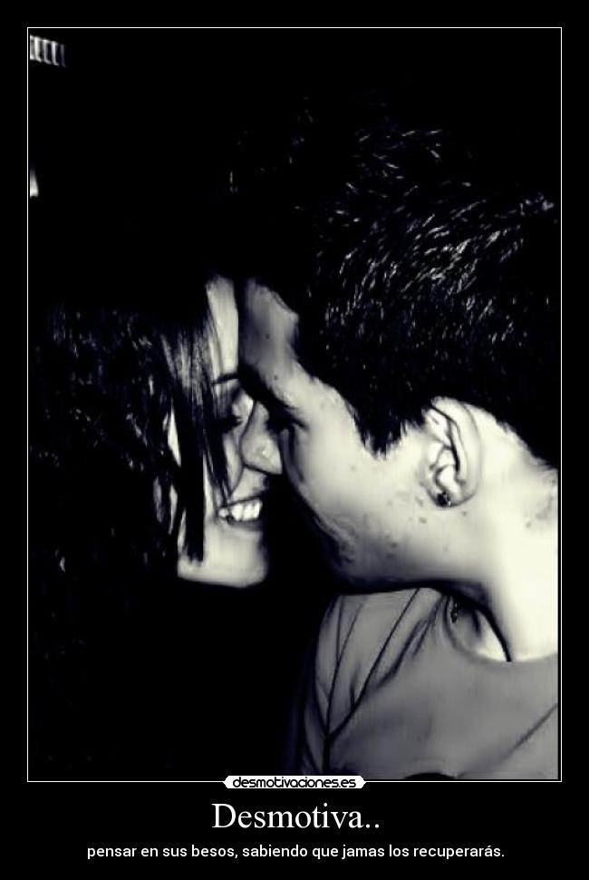 Desmotiva.. - pensar en sus besos, sabiendo que jamas los recuperarás.