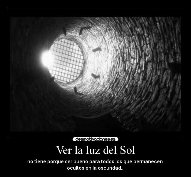 Ver la luz del Sol - no tiene porque ser bueno para todos los que permanecen 
ocultos en la oscuridad...
