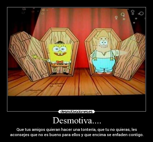 Desmotiva.... - Que tus amigos quieran hacer una tontería, que tu no quieras, les
aconsejes que no es bueno para ellos y que encima se enfaden contigo.