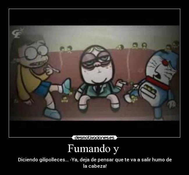 Fumando y  - Diciendo gilipolleces... -Ya, deja de pensar que te va a salir humo de la cabeza!