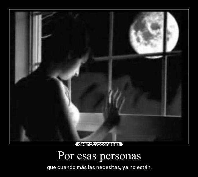 Por esas personas - que cuando más las necesitas, ya no están.